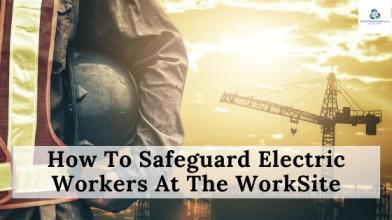How To Safeguard Electric Workers At The WorkSite