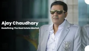 Ajay chaudhary: redefining the real estate market